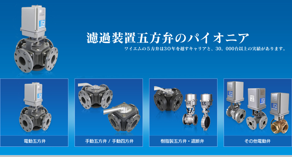 濾過装置五方弁のパイオニア　ワイエムの５方弁は２０年を越すキャリアと、３０，０００台以上の実績があります。